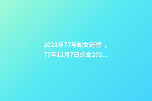 2022年77年蛇女運勢，77年12月7日蛇女2022年運勢？ 蛇女2021年運勢完整版，屬蛇2021年運勢及運程每月運程